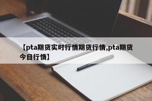 【pta期货实时行情期货行情,pta期货今日行情】