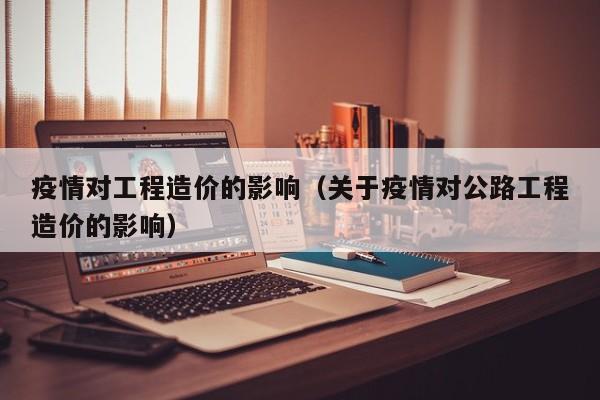 疫情对工程造价的影响(关于疫情对公路工程造价的影响)