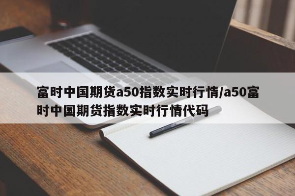 富时中国期货a50指数实时行情/a50富时中国期货指数实时行情代码