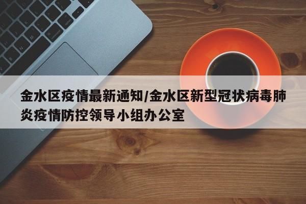 金水区疫情最新通知/金水区新型冠状病毒肺炎疫情防控领导小组办公室