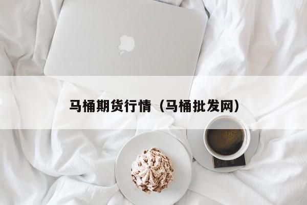 马桶期货行情(马桶批发网)