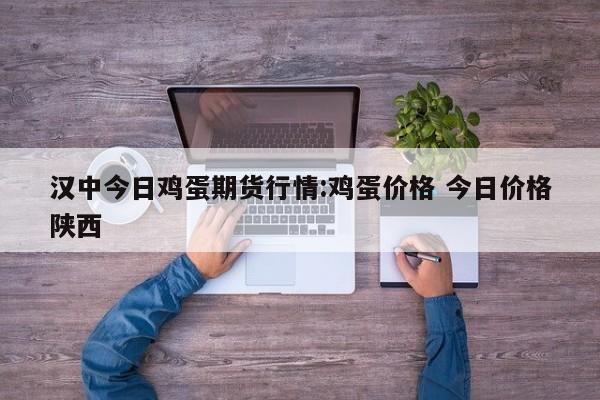 汉中今日鸡蛋期货行情:鸡蛋价格 今日价格陕西