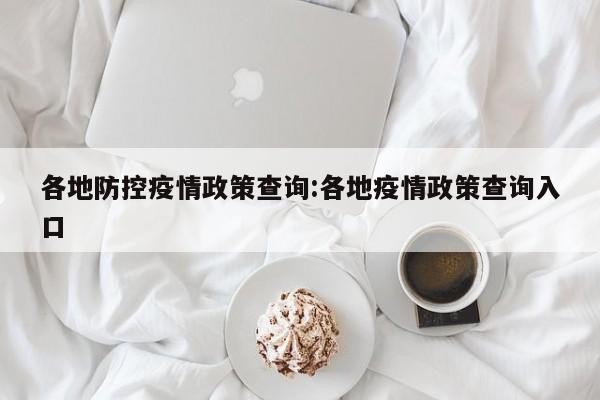 各地防控疫情政策查询:各地疫情政策查询入口