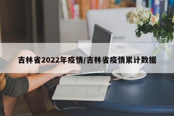 吉林省2022年疫情/吉林省疫情累计数据