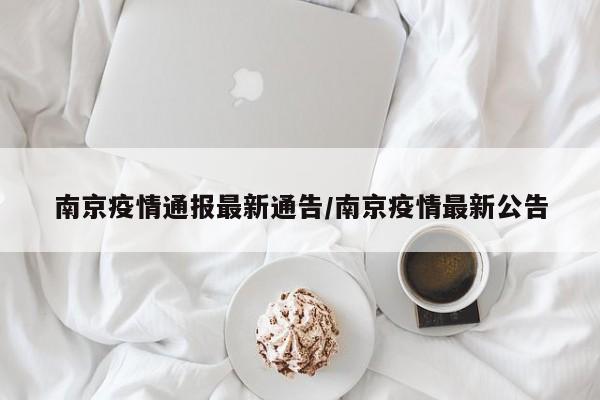 南京疫情通报最新通告/南京疫情最新公告