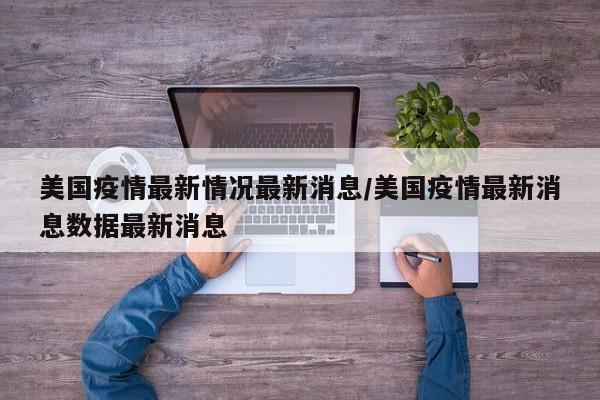 美国疫情最新情况最新消息/美国疫情最新消息数据最新消息