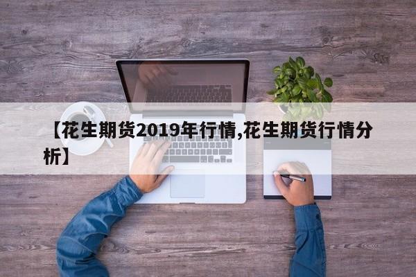 【花生期货2019年行情,花生期货行情分析】