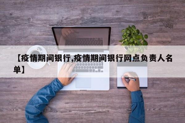 【疫情期间银行,疫情期间银行网点负责人名单】