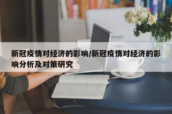 新冠疫情对经济的影响/新冠疫情对经济的影响分析及对策研究