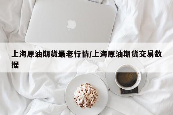 上海原油期货最老行情/上海原油期货交易数据
