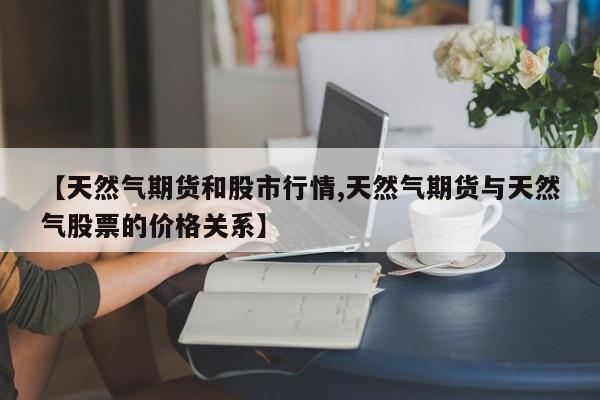 【天然气期货和股市行情,天然气期货与天然气股票的价格关系】