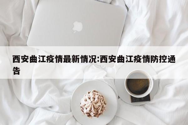西安曲江疫情最新情况:西安曲江疫情防控通告