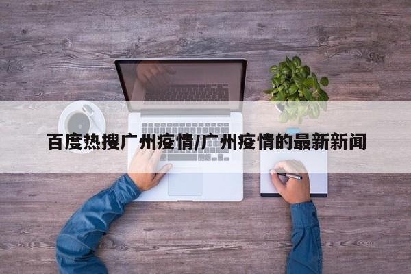 百度热搜广州疫情/广州疫情的最新新闻