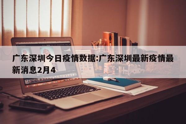 广东深圳今日疫情数据:广东深圳最新疫情最新消息2月4
