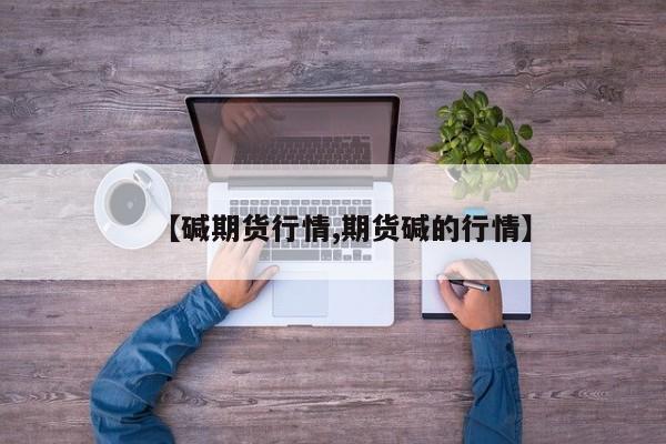 【碱期货行情,期货碱的行情】