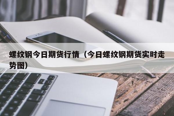 螺纹钢今日期货行情(今日螺纹钢期货实时走势图)