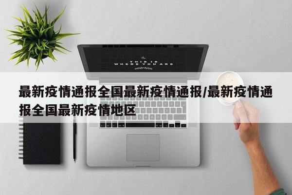 最新疫情通报全国最新疫情通报/最新疫情通报全国最新疫情地区