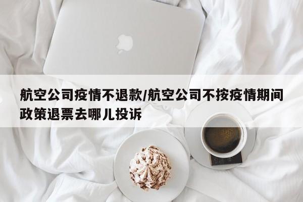 航空公司疫情不退款/航空公司不按疫情期间政策退票去哪儿投诉