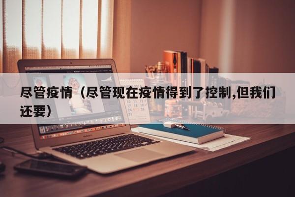 尽管疫情(尽管现在疫情得到了控制,但我们还要)