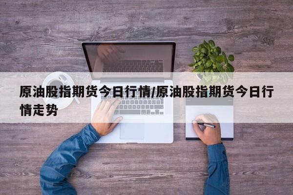 原油股指期货今日行情/原油股指期货今日行情走势