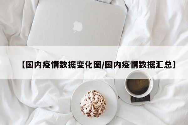 【国内疫情数据变化图/国内疫情数据汇总】