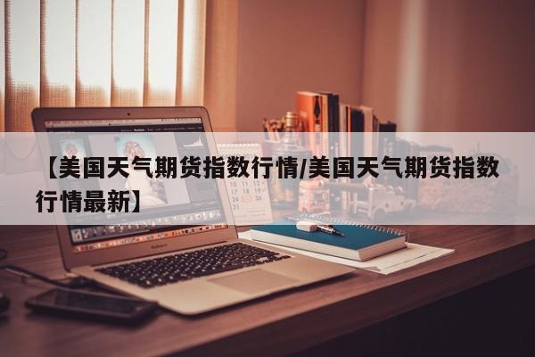 【美国天气期货指数行情/美国天气期货指数行情最新】