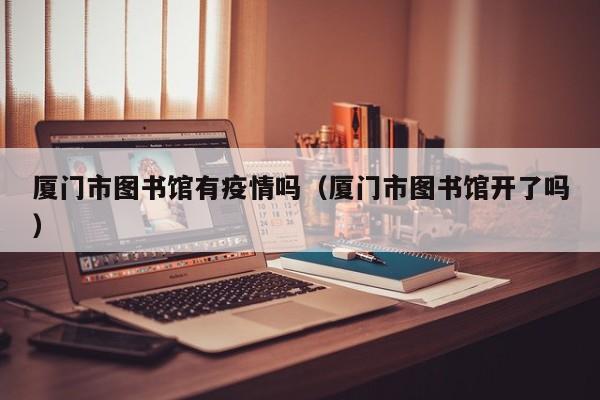 厦门市图书馆有疫情吗(厦门市图书馆开了吗)