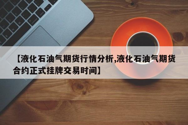 【液化石油气期货行情分析,液化石油气期货合约正式挂牌交易时间】