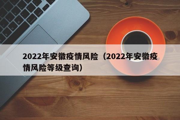 2022年安徽疫情风险(2022年安徽疫情风险等级查询)