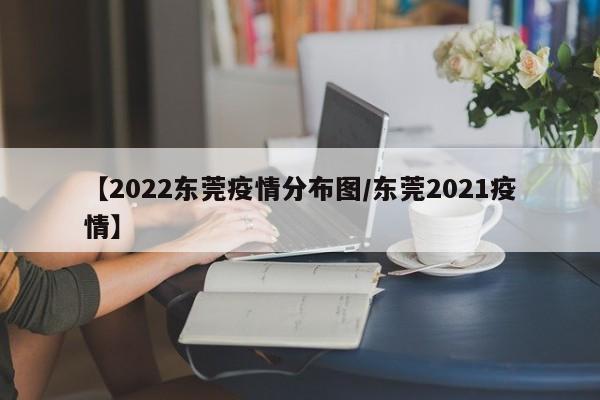 【2022东莞疫情分布图/东莞2021疫情】
