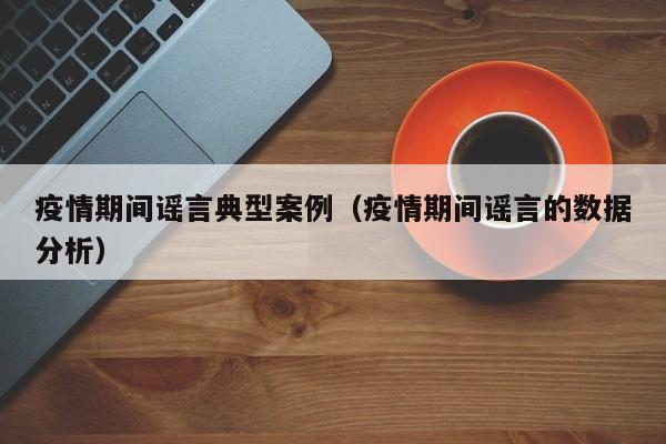疫情期间谣言典型案例(疫情期间谣言的数据分析)