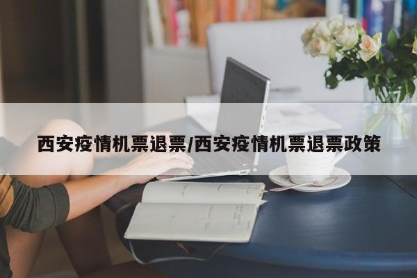 西安疫情机票退票/西安疫情机票退票政策