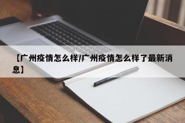 【广州疫情怎么样/广州疫情怎么样了最新消息】