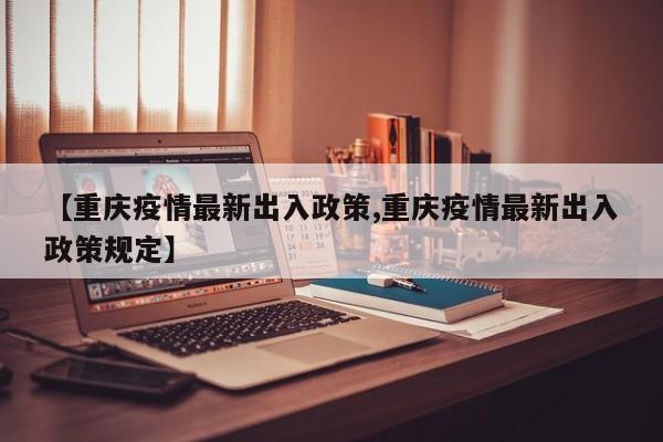 【重庆疫情最新出入政策,重庆疫情最新出入政策规定】