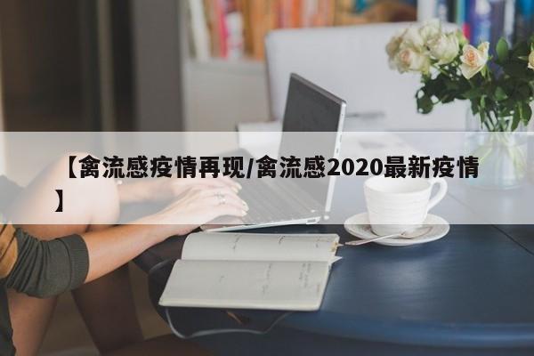 【禽流感疫情再现/禽流感2020最新疫情】