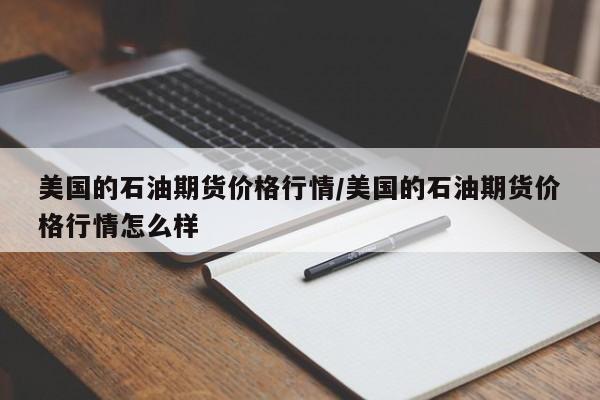 美国的石油期货价格行情/美国的石油期货价格行情怎么样