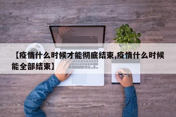 【疫情什么时候才能彻底结束,疫情什么时候能全部结束】