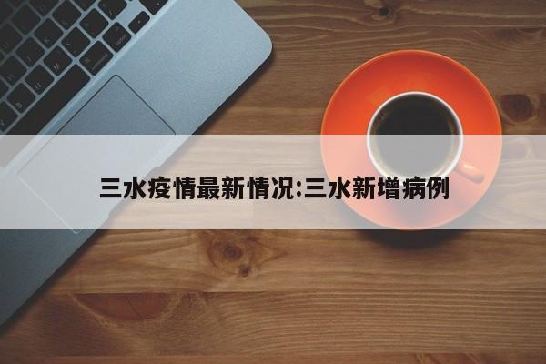 三水疫情最新情况:三水新增病例
