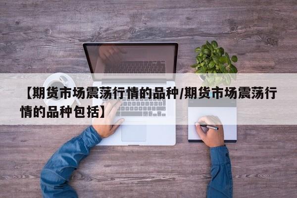 【期货市场震荡行情的品种/期货市场震荡行情的品种包括】