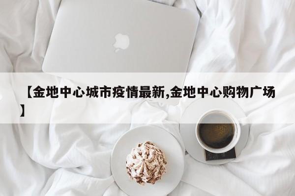 【金地中心城市疫情最新,金地中心购物广场】