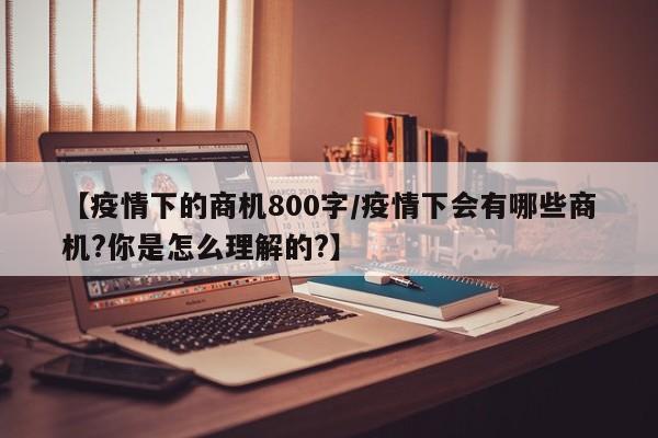 【疫情下的商机800字/疫情下会有哪些商机?你是怎么理解的?】