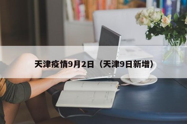 天津疫情9月2日(天津9日新增)