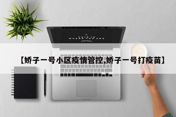 【娇子一号小区疫情管控,娇子一号打疫苗】