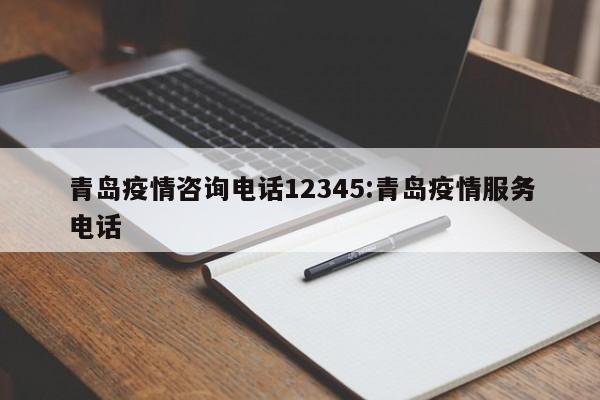 青岛疫情咨询电话12345:青岛疫情服务电话