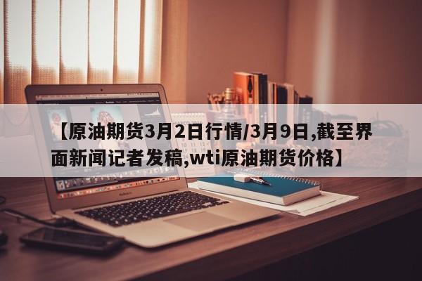 【原油期货3月2日行情/3月9日,截至界面新闻记者发稿,wti原油期货价格】
