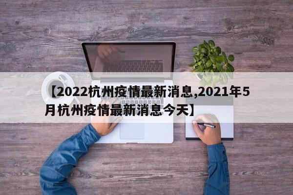 【2022杭州疫情最新消息,2021年5月杭州疫情最新消息今天】