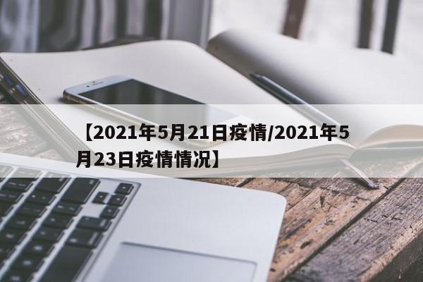 【2021年5月21日疫情/2021年5月23日疫情情况】