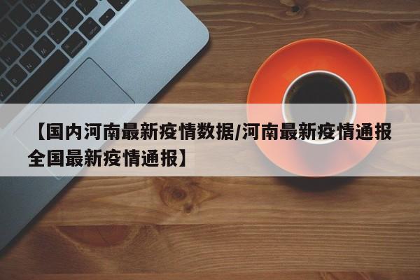 【国内河南最新疫情数据/河南最新疫情通报全国最新疫情通报】