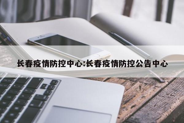 长春疫情防控中心:长春疫情防控公告中心