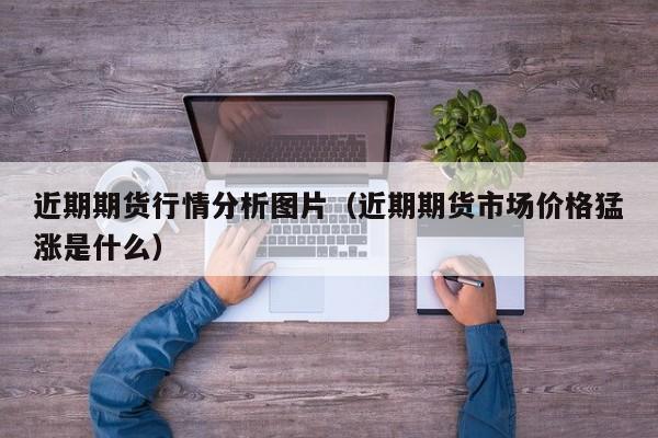 近期期货行情分析图片(近期期货市场价格猛涨是什么)